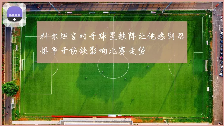 科尔坦言对手球星缺阵让他感到恐惧华子伤缺影响比赛走势