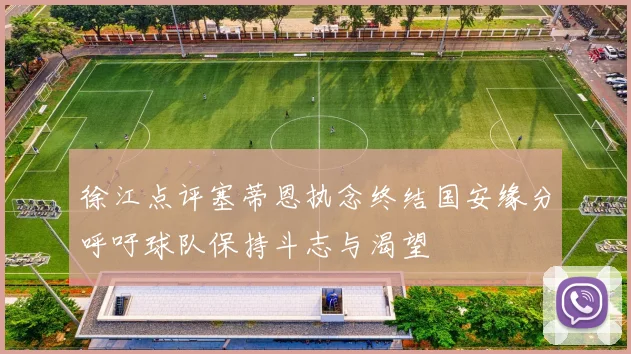 徐江点评塞蒂恩执念终结国安缘分呼吁球队保持斗志与渴望