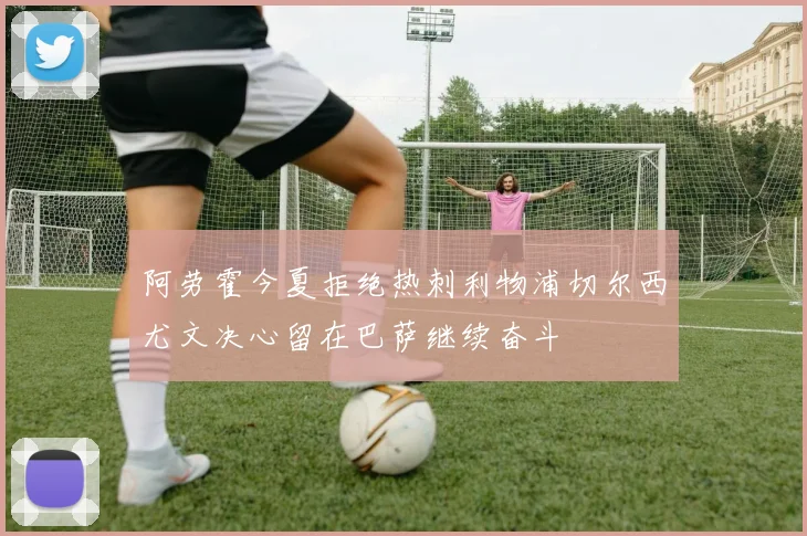 阿劳霍今夏拒绝热刺利物浦切尔西尤文决心留在巴萨继续奋斗