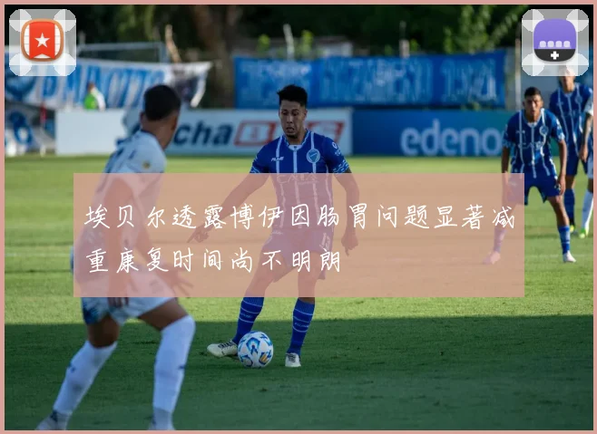 埃贝尔透露博伊因肠胃问题显著减重康复时间尚不明朗