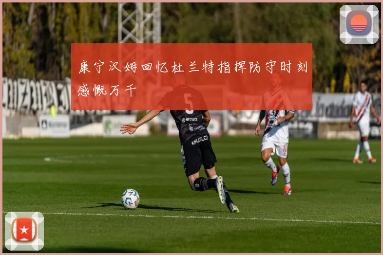 康宁汉姆回忆杜兰特指挥防守时刻感慨万千