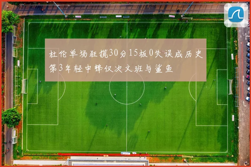 杜伦单场狂揽30分15板0失误成历史第3年轻中锋仅次文班与鲨鱼