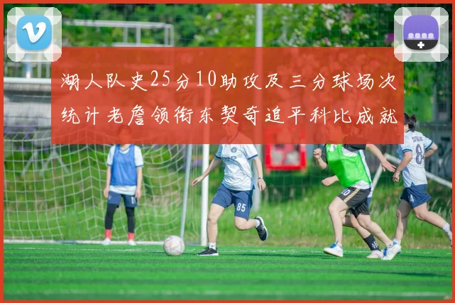 湖人队史25分10助攻及三分球场次统计老詹领衔东契奇追平科比成就