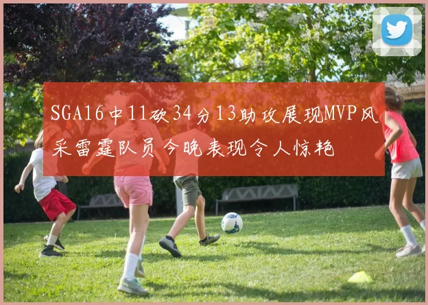 SGA16中11砍34分13助攻展现MVP风采雷霆队员今晚表现令人惊艳