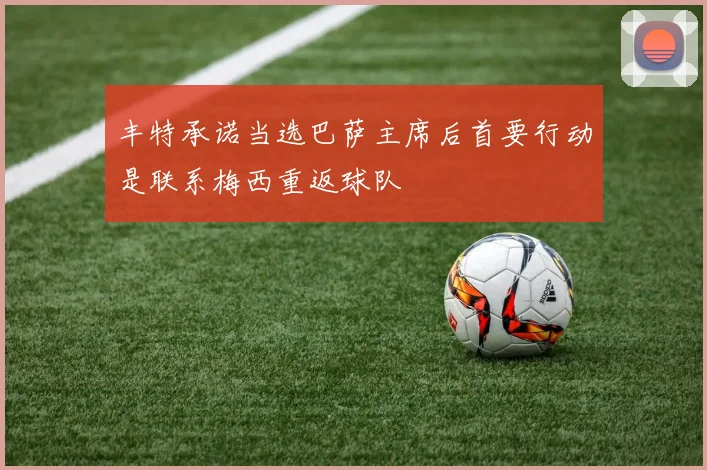 丰特承诺当选巴萨主席后首要行动是联系梅西重返球队