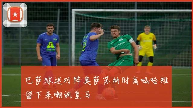 巴萨球迷对阵奥萨苏纳时高喊哈维留下来嘲讽皇马
