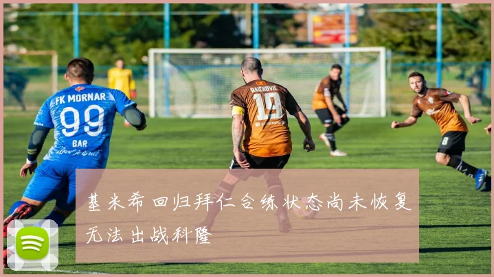 基米希回归拜仁合练状态尚未恢复无法出战科隆