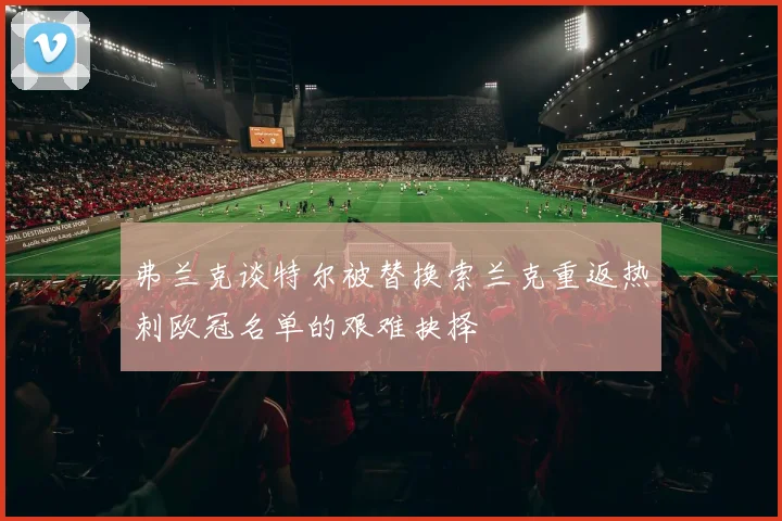 弗兰克谈特尔被替换索兰克重返热刺欧冠名单的艰难抉择