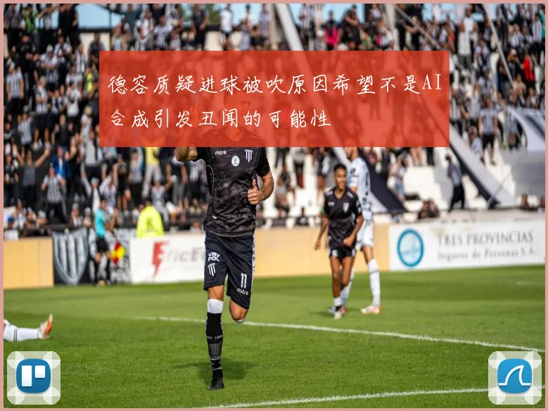 德容质疑进球被吹原因希望不是AI合成引发丑闻的可能性