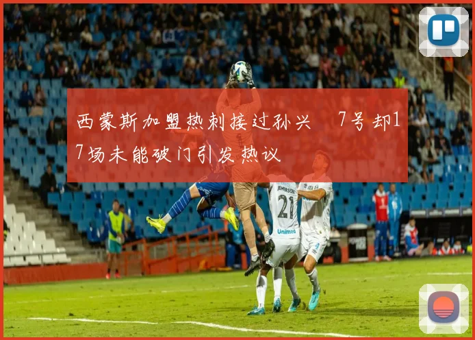 西蒙斯加盟热刺接过孙兴慜7号却17场未能破门引发热议