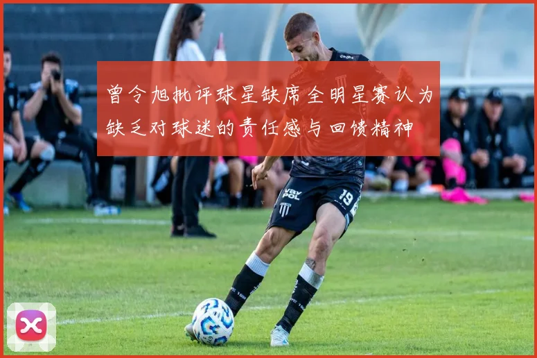 曾令旭批评球星缺席全明星赛认为缺乏对球迷的责任感与回馈精神