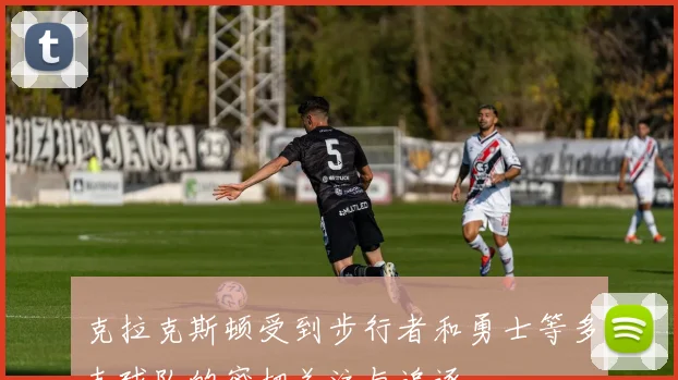 克拉克斯顿受到步行者和勇士等多支球队的密切关注与追逐