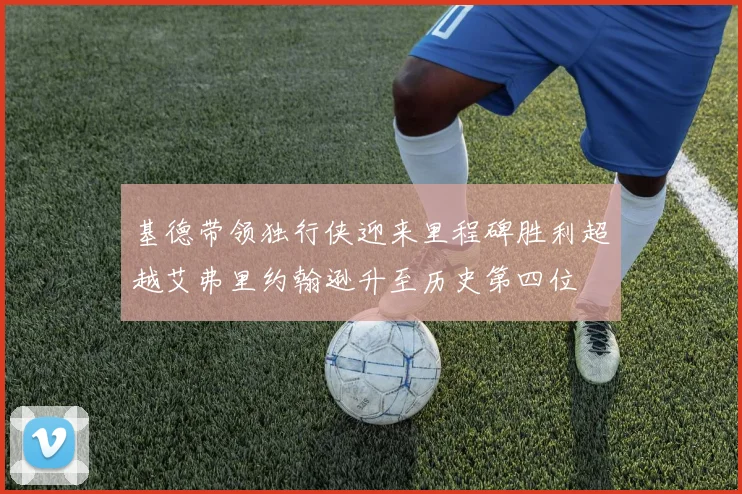 基德带领独行侠迎来里程碑胜利超越艾弗里约翰逊升至历史第四位