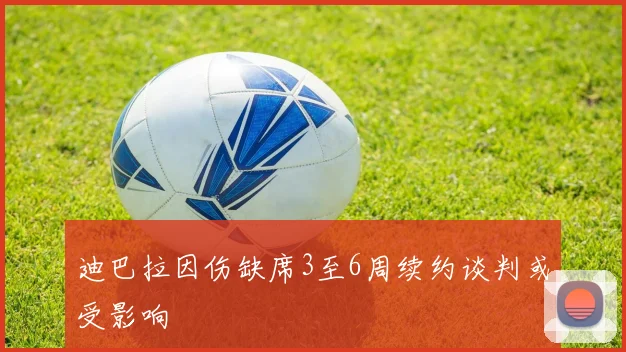 迪巴拉因伤缺席3至6周续约谈判或受影响