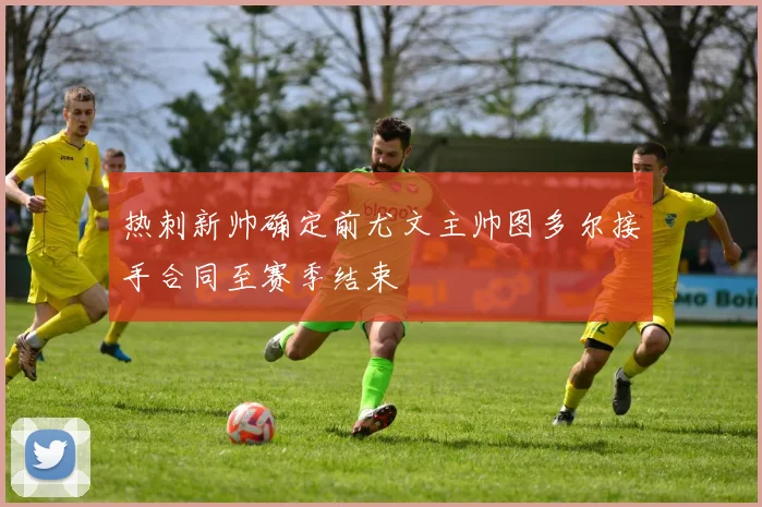 热刺新帅确定前尤文主帅图多尔接手合同至赛季结束