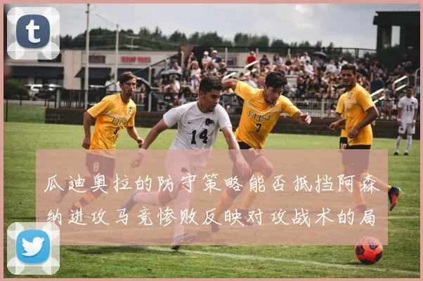 瓜迪奥拉的防守策略能否抵挡阿森纳进攻马竞惨败反映对攻战术的局限性