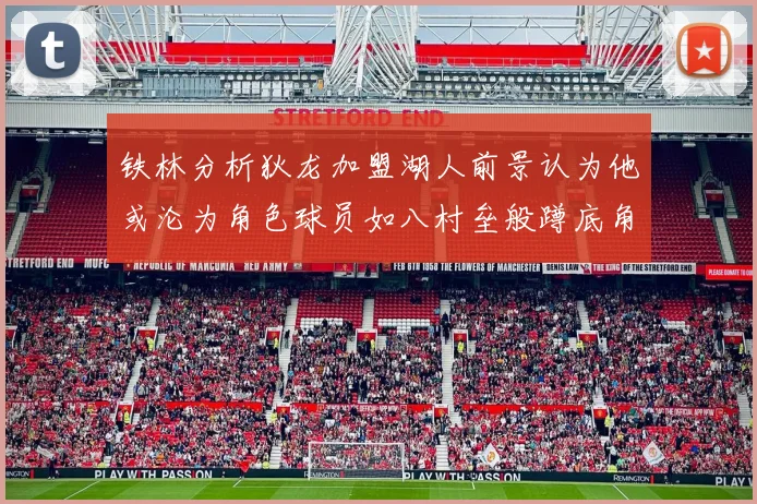 铁林分析狄龙加盟湖人前景认为他或沦为角色球员如八村垒般蹲底角