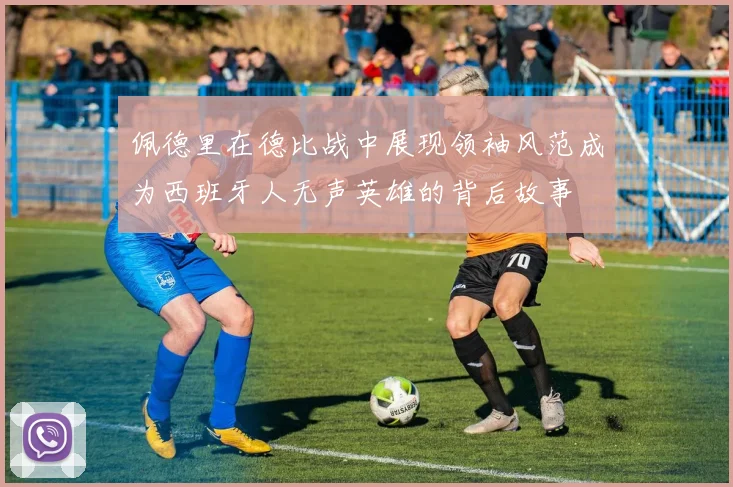 佩德里在德比战中展现领袖风范成为西班牙人无声英雄的背后故事