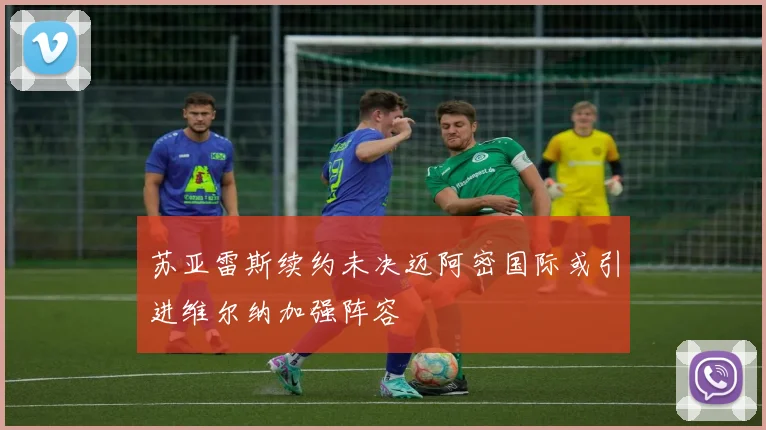 苏亚雷斯续约未决迈阿密国际或引进维尔纳加强阵容