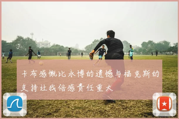 卡布感慨比永博的遗憾与福克斯的支持让我倍感责任重大