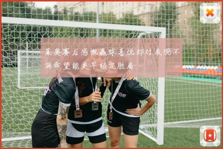 莱奥赛后感慨赢球喜悦却对表现不满希望能更早锁定胜局