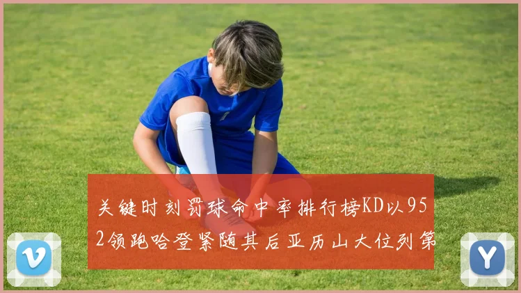 关键时刻罚球命中率排行榜KD以952领跑哈登紧随其后亚历山大位列第六