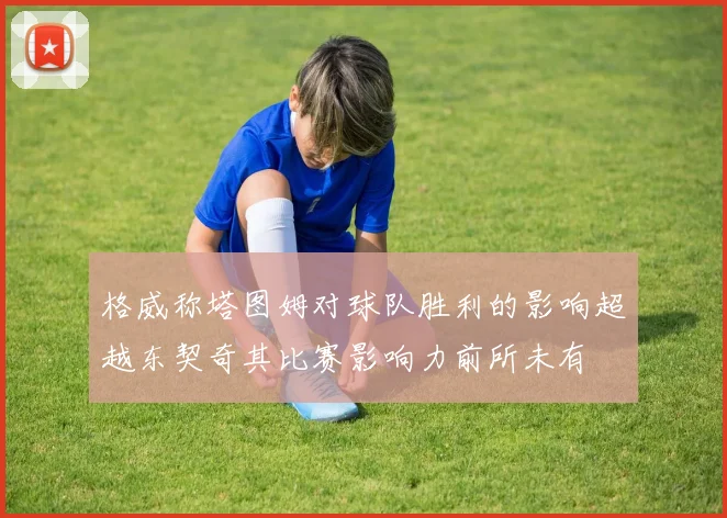 格威称塔图姆对球队胜利的影响超越东契奇其比赛影响力前所未有