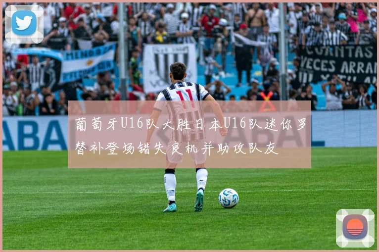 葡萄牙U16队大胜日本U16队迷你罗替补登场错失良机并助攻队友