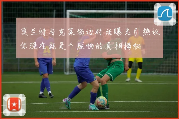 莫兰特与克莱场边对话曝光引热议你现在就是个废物的真相揭秘
