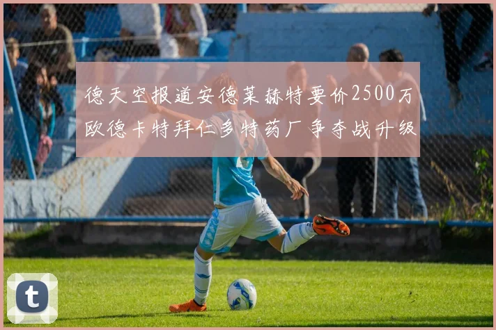 德天空报道安德莱赫特要价2500万欧德卡特拜仁多特药厂争夺战升级
