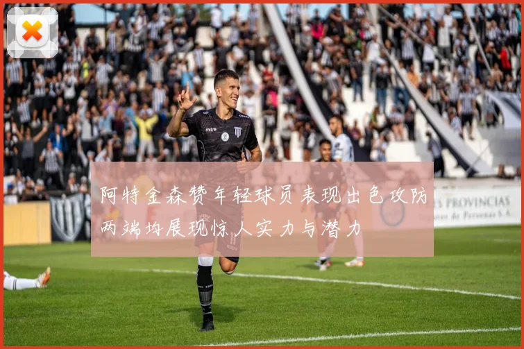 阿特金森赞年轻球员表现出色攻防两端均展现惊人实力与潜力