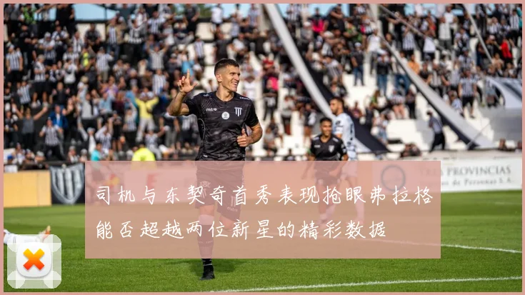 司机与东契奇首秀表现抢眼弗拉格能否超越两位新星的精彩数据