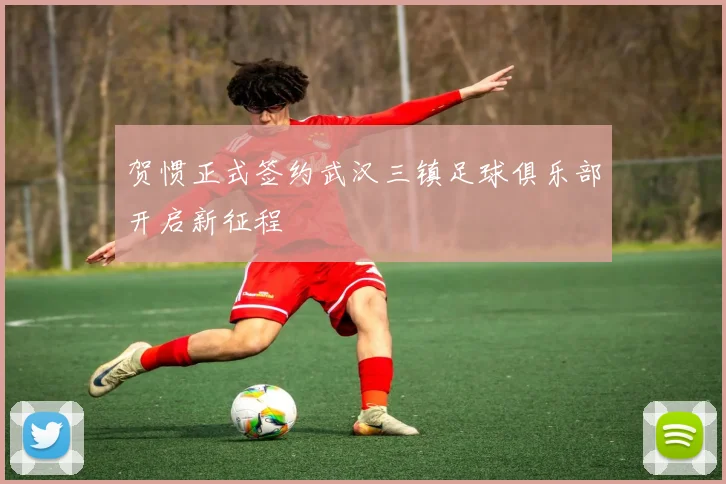 贺惯正式签约武汉三镇足球俱乐部开启新征程