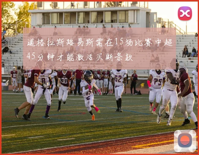 道格拉斯路易斯需在15场比赛中超45分钟才能激活买断条款