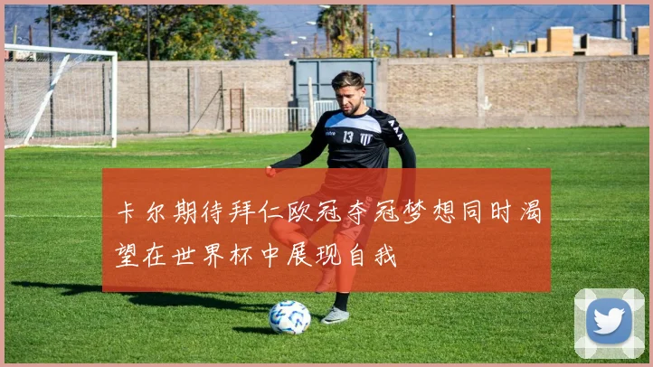 卡尔期待拜仁欧冠夺冠梦想同时渴望在世界杯中展现自我
