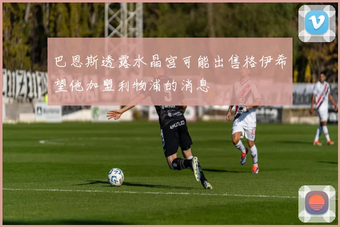 巴恩斯透露水晶宫可能出售格伊希望他加盟利物浦的消息