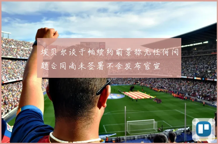 埃贝尔谈于帕续约前景称无任何问题合同尚未签署不会发布官宣