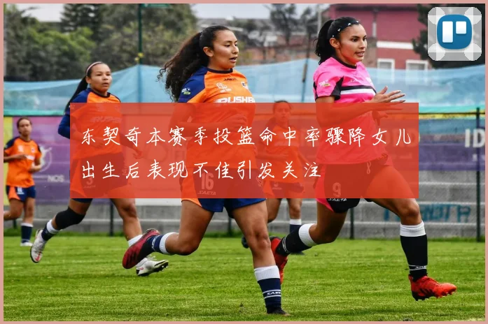 东契奇本赛季投篮命中率骤降女儿出生后表现不佳引发关注