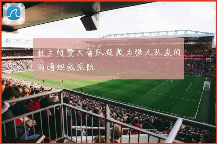 杜兰特赞火箭队凝聚力强大队友间沟通坦诚无阻