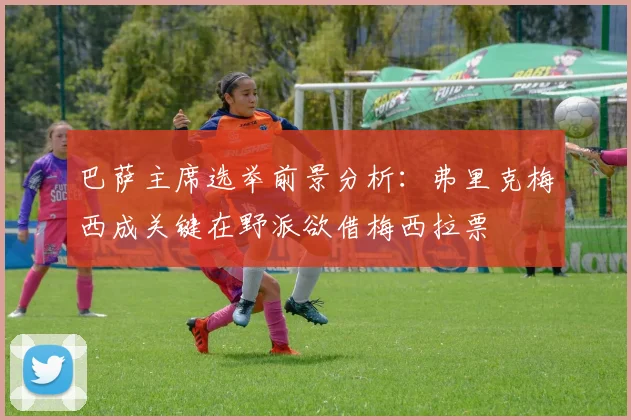 巴萨主席选举前景分析：弗里克梅西成关键在野派欲借梅西拉票