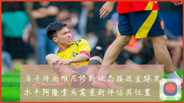 马卡评论维尼修斯状态接近金球奖水平阿隆索或需重新评估其位置