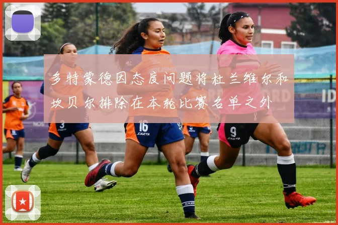 多特蒙德因态度问题将杜兰维尔和坎贝尔排除在本轮比赛名单之外